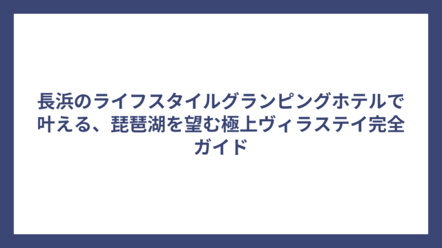 長浜のライフスタイルグランピングホテルで叶える、琵琶湖を望む極上ヴィラステイ完全ガイド