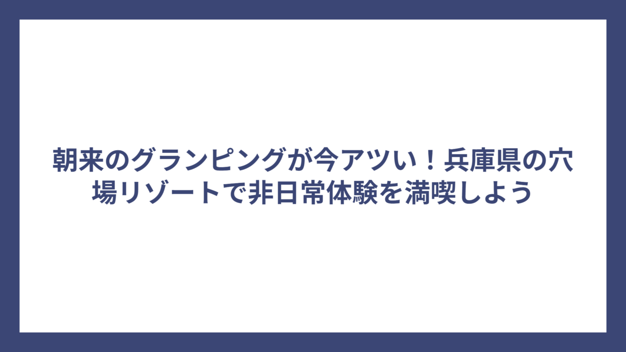 朝来のグランピングが今アツい！兵庫県の穴場リゾートで非日常体験を満喫しよう
