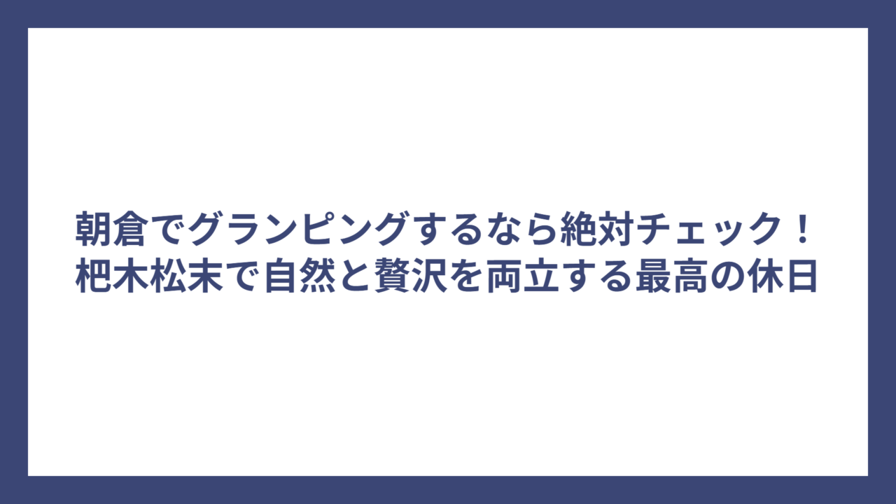 朝倉でグランピングするなら絶対チェック！杷木松末で自然と贅沢を両立する最高の休日