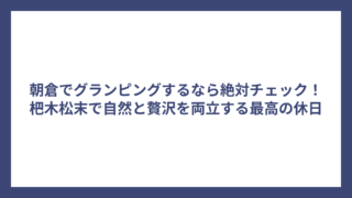 朝倉でグランピングするなら絶対チェック！杷木松末で自然と贅沢を両立する最高の休日