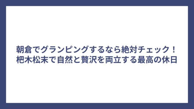 朝倉でグランピングするなら絶対チェック！杷木松末で自然と贅沢を両立する最高の休日