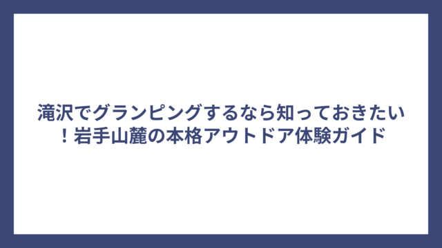 滝沢でグランピングするなら知っておきたい！岩手山麓の本格アウトドア体験ガイド