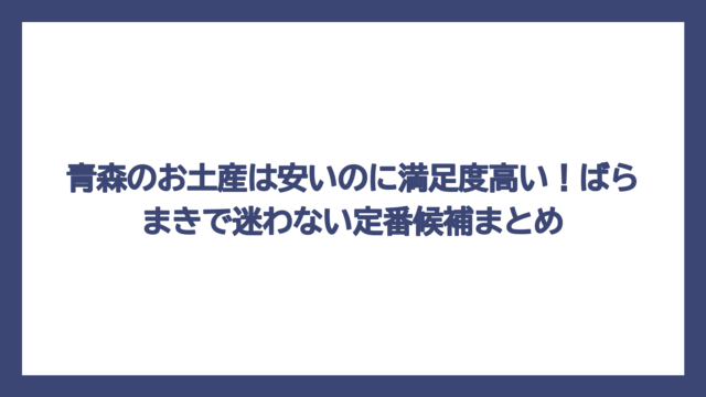 青森のお土産は安いのに満足度高い！ばらまきで迷わない定番候補まとめ