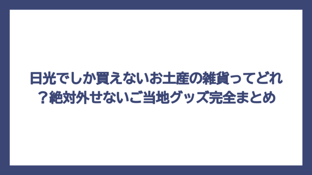 日光でしか買えないお土産の雑貨ってどれ？絶対外せないご当地グッズ完全まとめ