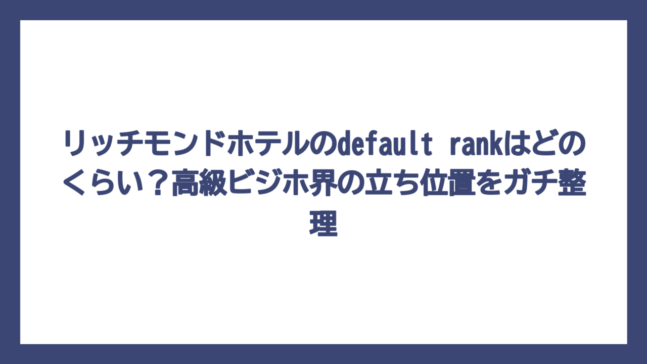 リッチモンドホテルのdefault rankはどのくらい？高級ビジホ界の立ち位置をガチ整理