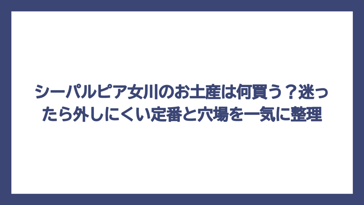 シーパルピア女川のお土産は何買う？迷ったら外しにくい定番と穴場を一気に整理