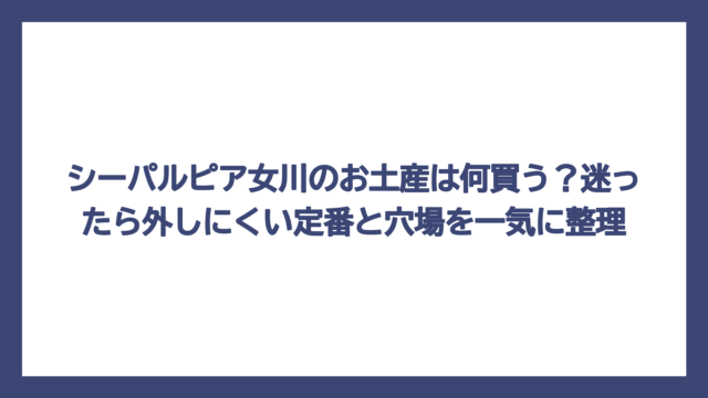 シーパルピア女川のお土産は何買う？迷ったら外しにくい定番と穴場を一気に整理