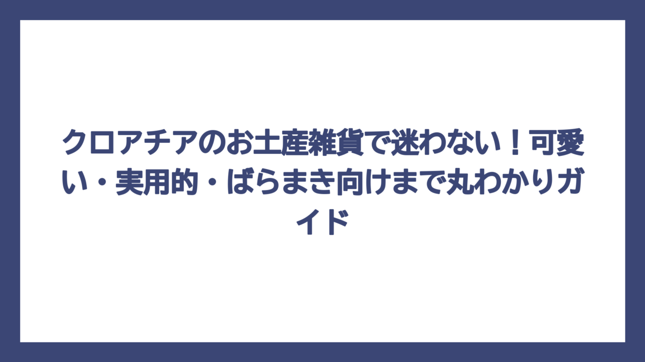 クロアチアのお土産雑貨で迷わない！可愛い・実用的・ばらまき向けまで丸わかりガイド