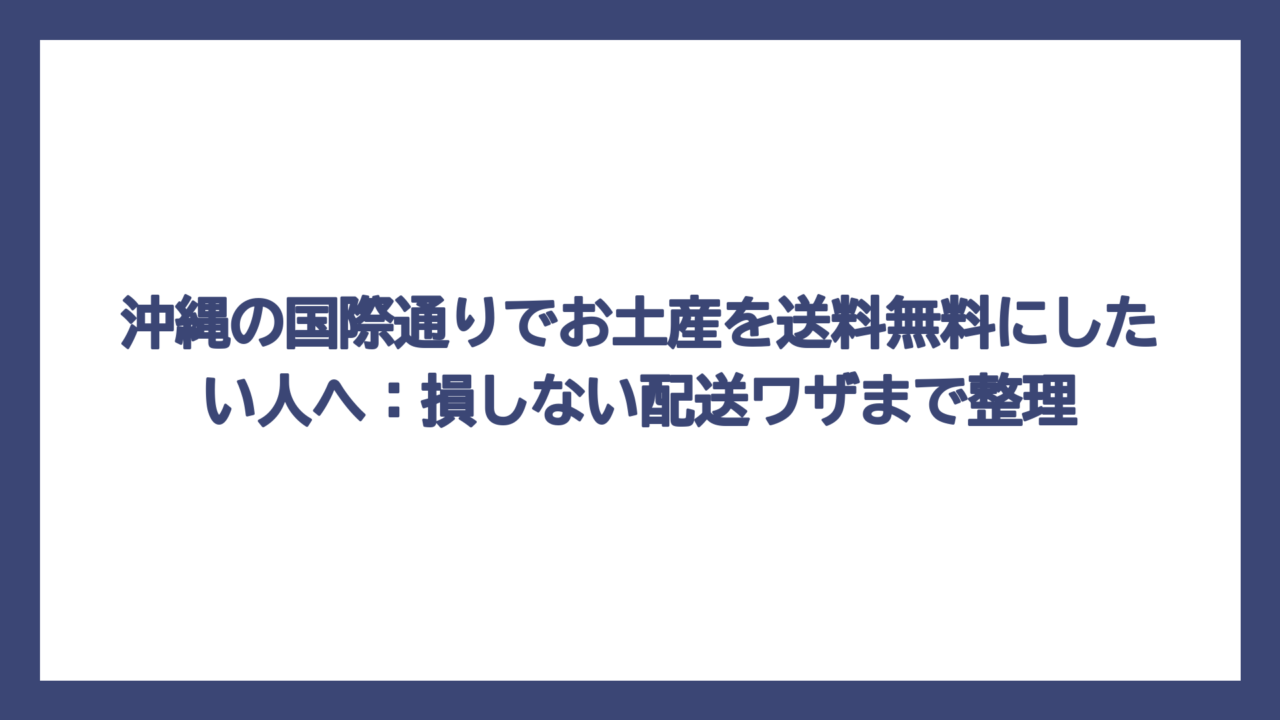 沖縄の国際通りでお土産を送料無料にしたい人へ：損しない配送ワザまで整理