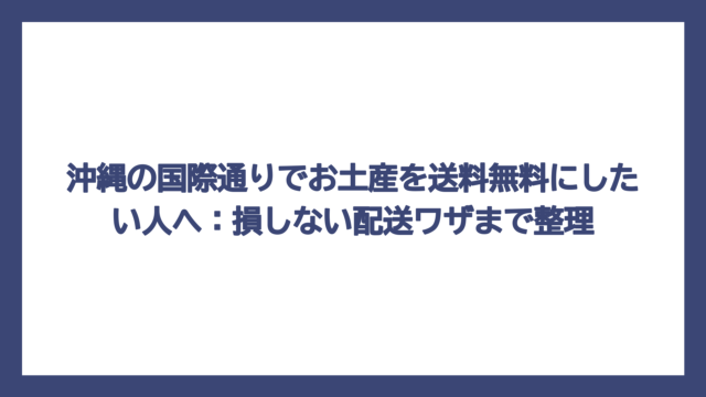 沖縄の国際通りでお土産を送料無料にしたい人へ：損しない配送ワザまで整理