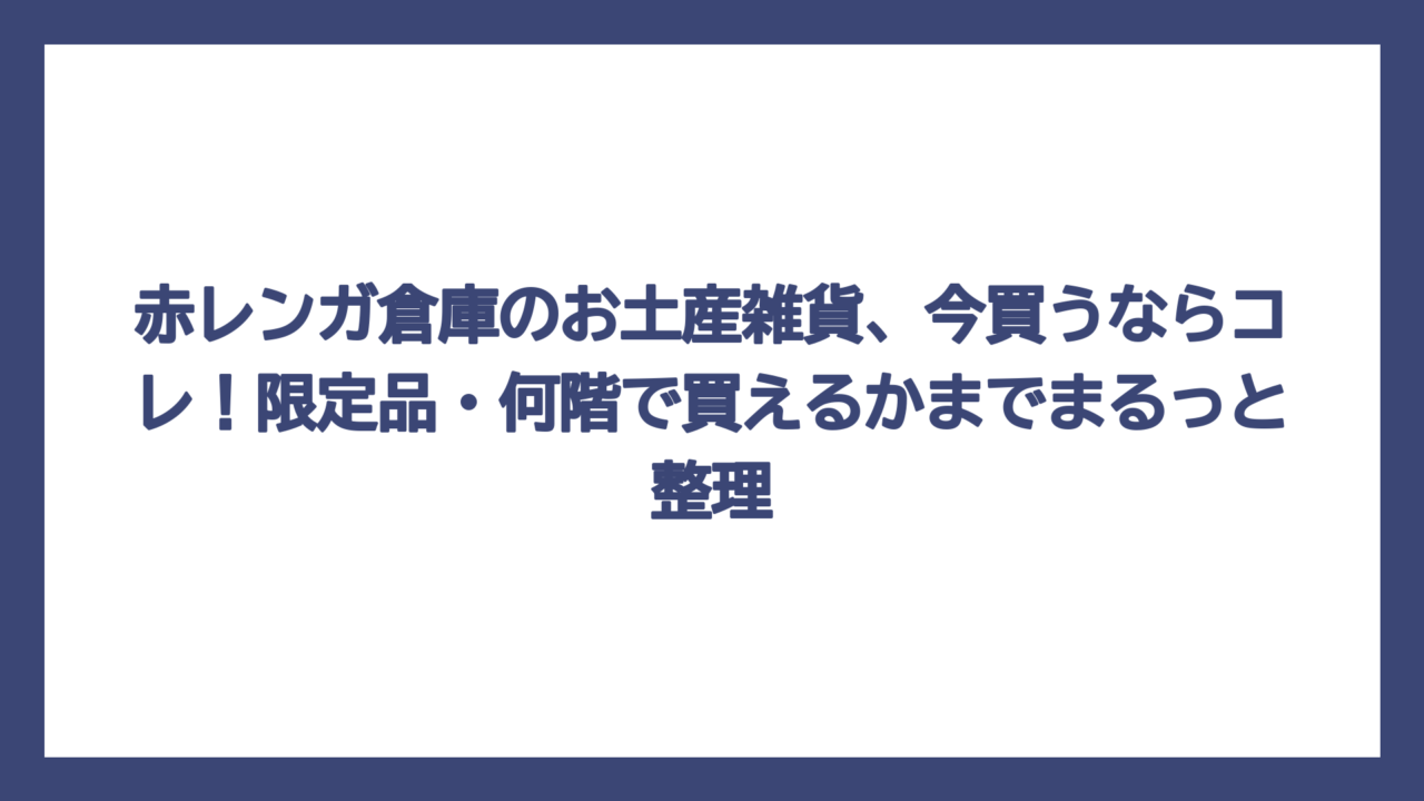 赤レンガ倉庫のお土産雑貨、今買うならコレ！限定品・何階で買えるかまでまるっと整理