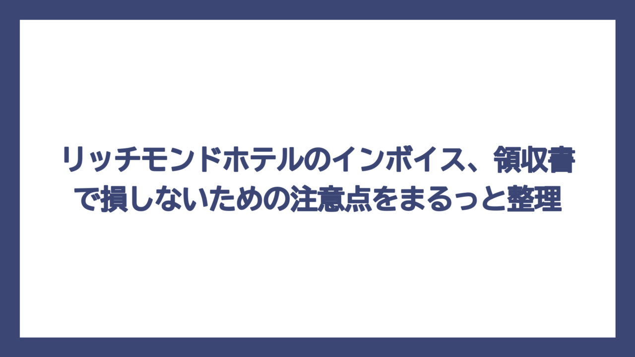 リッチモンドホテルのインボイス、領収書で損しないための注意点をまるっと整理