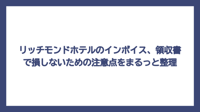 リッチモンドホテルのインボイス、領収書で損しないための注意点をまるっと整理