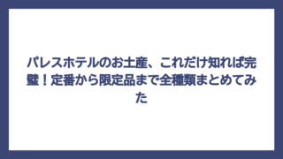 パレスホテルのお土産、これだけ知れば完璧！定番から限定品まで全種類まとめてみた