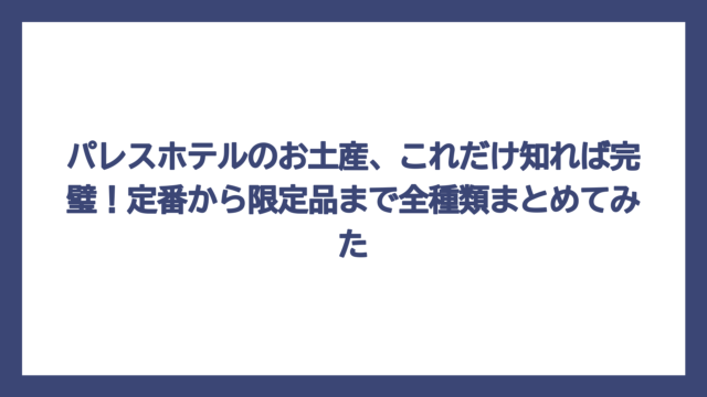 パレスホテルのお土産、これだけ知れば完璧！定番から限定品まで全種類まとめてみた