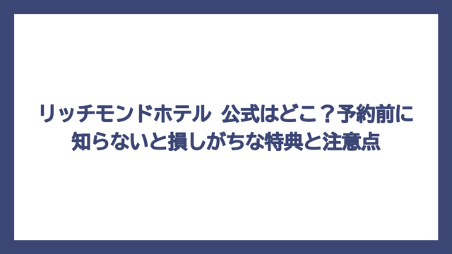 リッチモンドホテル 公式はどこ？予約前に知らないと損しがちな特典と注意点