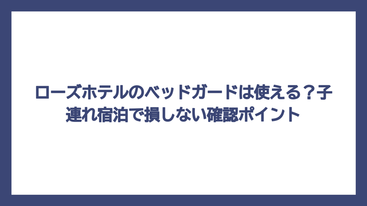 ローズホテルのベッドガードは使える？子連れ宿泊で損しない確認ポイント
