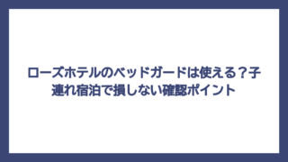 ローズホテルのベッドガードは使える？子連れ宿泊で損しない確認ポイント