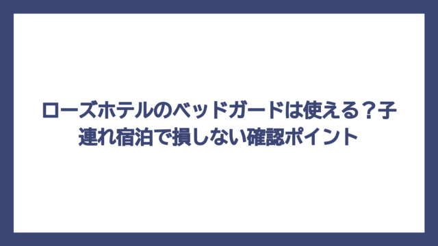 ローズホテルのベッドガードは使える？子連れ宿泊で損しない確認ポイント