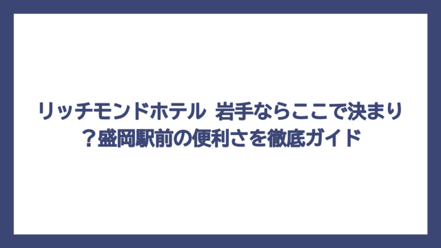 リッチモンドホテル 岩手ならここで決まり？盛岡駅前の便利さを徹底ガイド