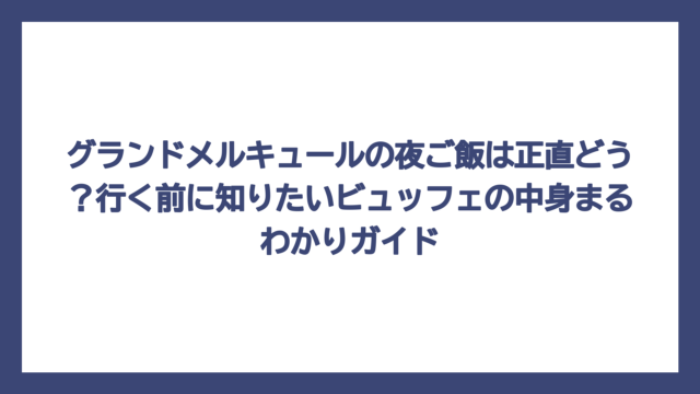 グランドメルキュールの夜ご飯は正直どう？行く前に知りたいビュッフェの中身まるわかりガイド
