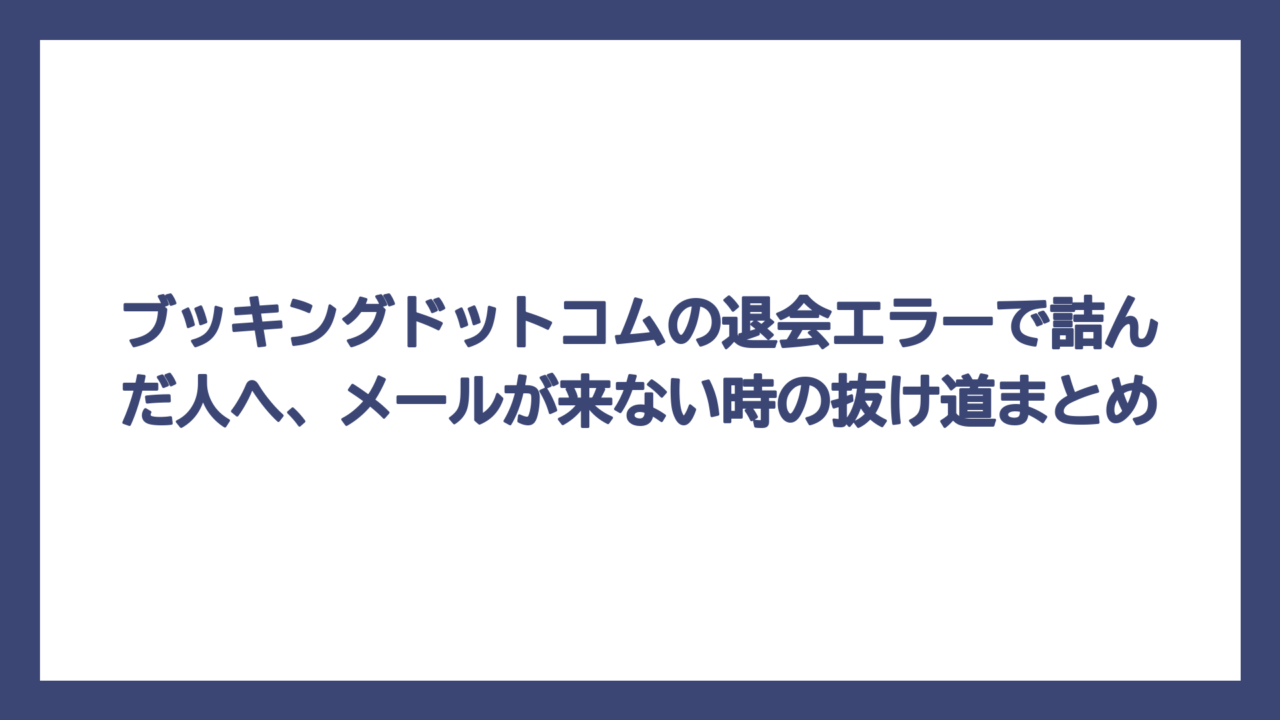 ブッキングドットコムの退会エラーで詰んだ人へ、メールが来ない時の抜け道まとめ