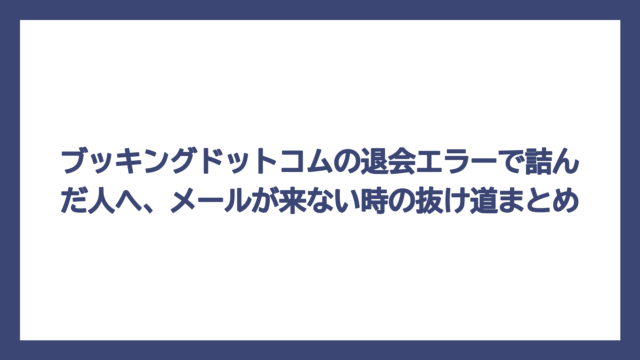 ブッキングドットコムの退会エラーで詰んだ人へ、メールが来ない時の抜け道まとめ