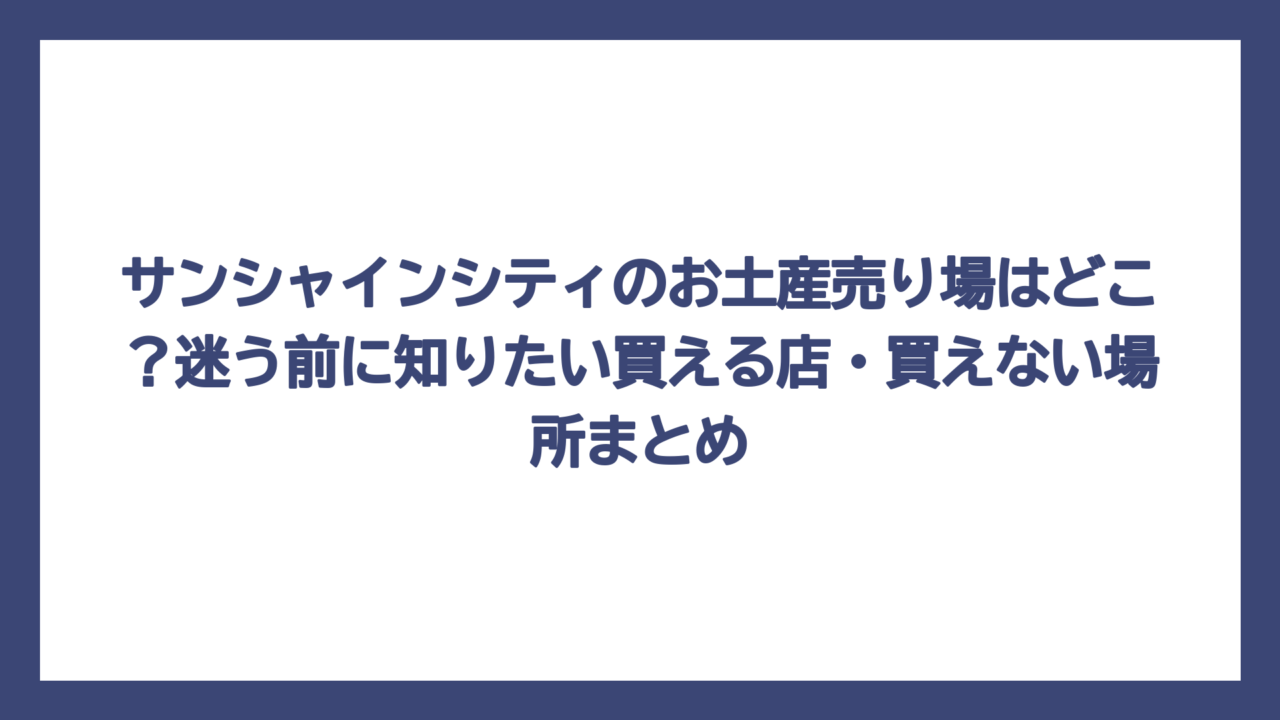 サンシャインシティのお土産売り場はどこ？迷う前に知りたい買える店・買えない場所まとめ