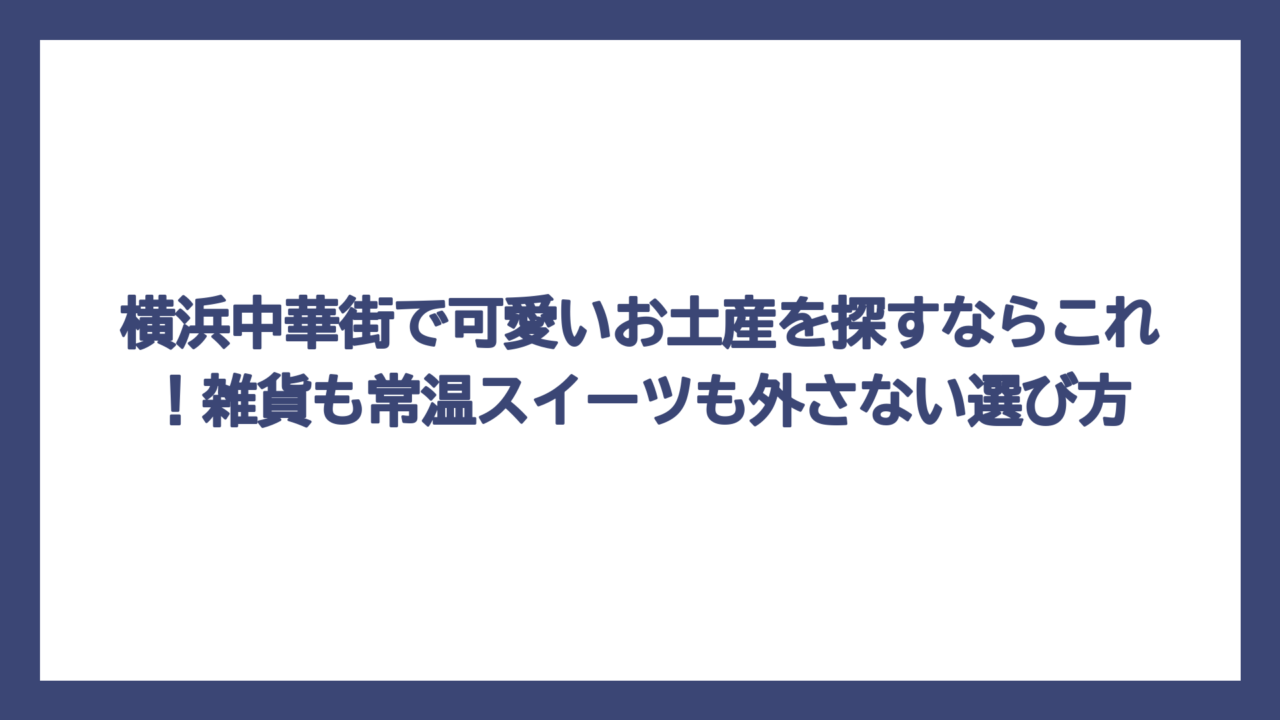 横浜中華街で可愛いお土産を探すならこれ！雑貨も常温スイーツも外さない選び方