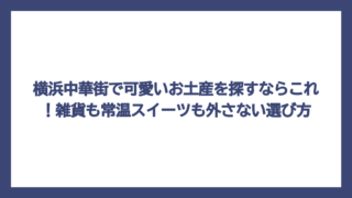 横浜中華街で可愛いお土産を探すならこれ！雑貨も常温スイーツも外さない選び方