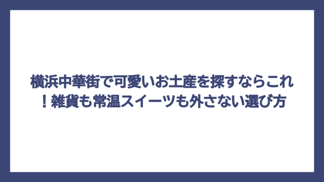 横浜中華街で可愛いお土産を探すならこれ！雑貨も常温スイーツも外さない選び方