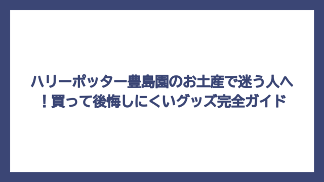 ハリーポッター豊島園のお土産で迷う人へ！買って後悔しにくいグッズ完全ガイド