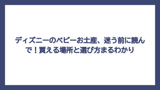 ディズニーのベビーお土産、迷う前に読んで！買える場所と選び方まるわかり