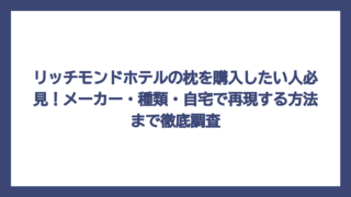 リッチモンドホテルの枕を購入したい人必見！メーカー・種類・自宅で再現する方法まで徹底調査