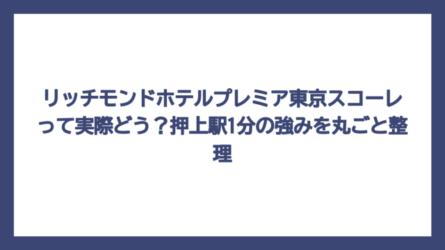 リッチモンドホテルプレミア東京スコーレって実際どう？押上駅1分の強みを丸ごと整理