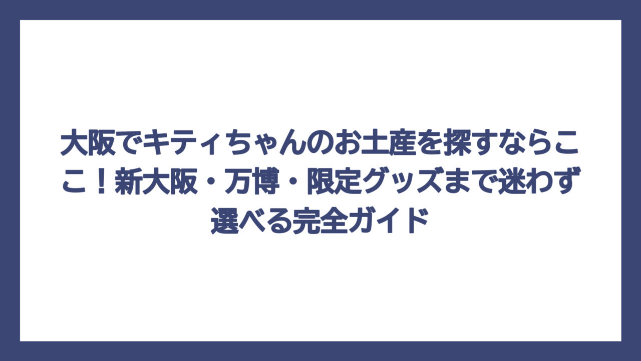 大阪でキティちゃんのお土産を探すならここ！新大阪・万博・限定グッズまで迷わず選べる完全ガイド