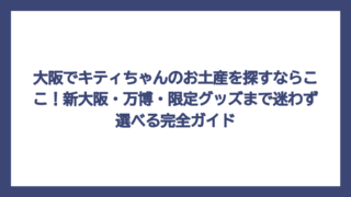 大阪でキティちゃんのお土産を探すならここ！新大阪・万博・限定グッズまで迷わず選べる完全ガイド