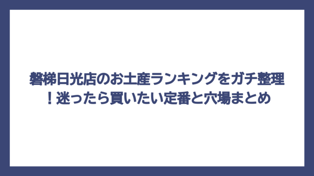 磐梯日光店のお土産ランキングをガチ整理！迷ったら買いたい定番と穴場まとめ