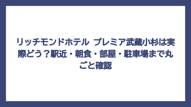 リッチモンドホテル プレミア武蔵小杉は実際どう？駅近・朝食・部屋・駐車場まで丸ごと確認