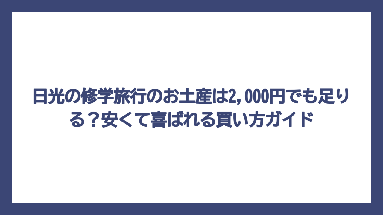 日光の修学旅行のお土産は2,000円でも足りる？安くて喜ばれる買い方ガイド