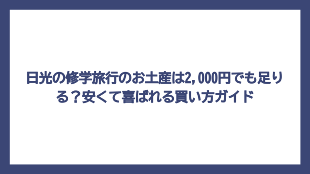 日光の修学旅行のお土産は2,000円でも足りる？安くて喜ばれる買い方ガイド