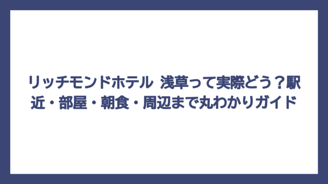 リッチモンドホテル 浅草って実際どう？駅近・部屋・朝食・周辺まで丸わかりガイド