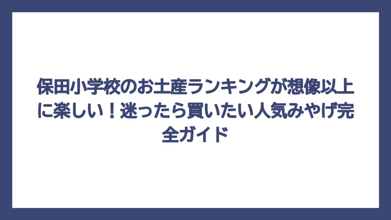 保田小学校のお土産ランキングが想像以上に楽しい！迷ったら買いたい人気みやげ完全ガイド