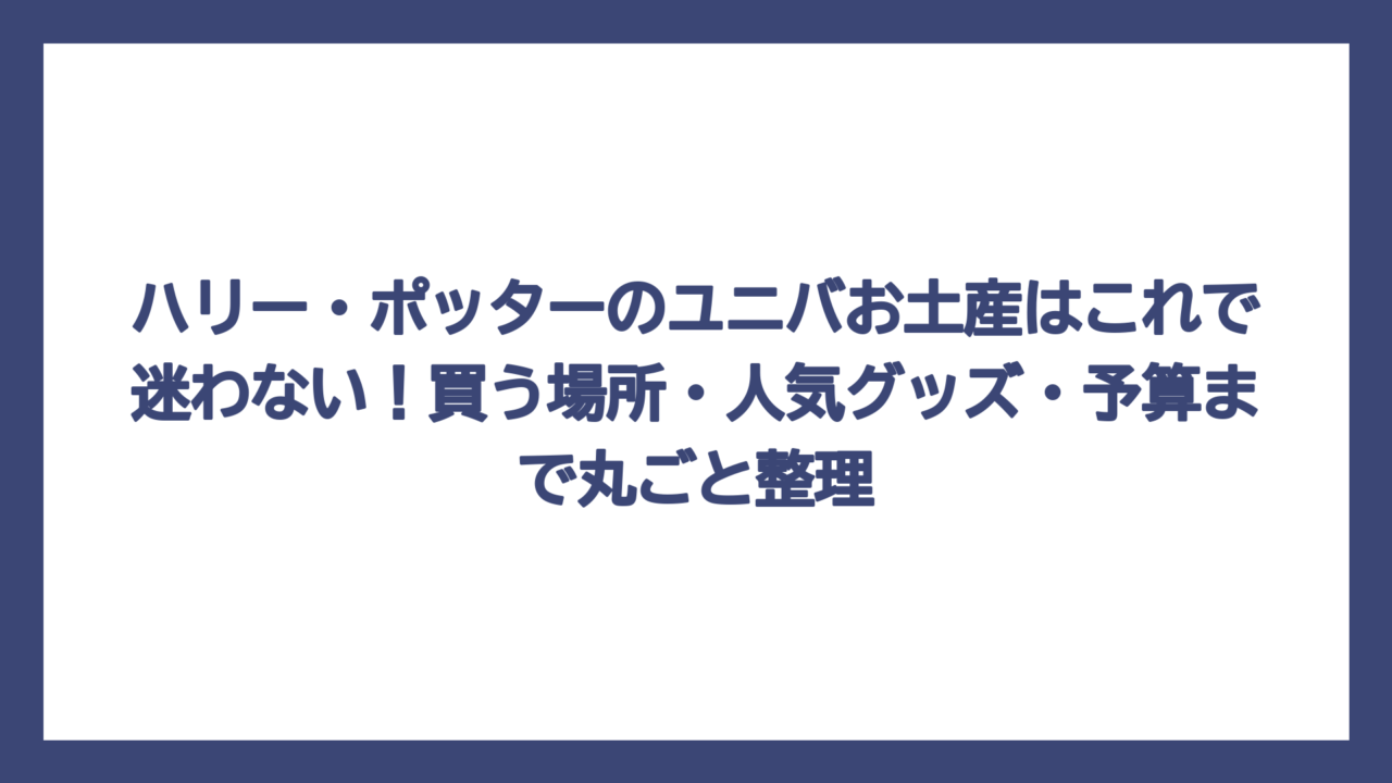 ハリー・ポッターのユニバお土産はこれで迷わない！買う場所・人気グッズ・予算まで丸ごと整理