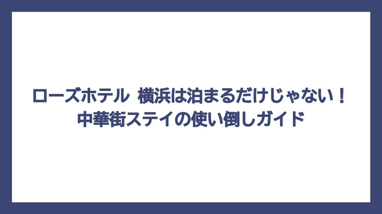 ローズホテル 横浜は泊まるだけじゃない！中華街ステイの使い倒しガイド