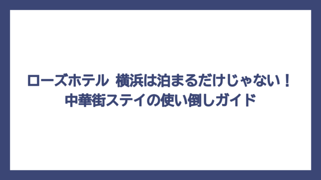 ローズホテル 横浜は泊まるだけじゃない！中華街ステイの使い倒しガイド