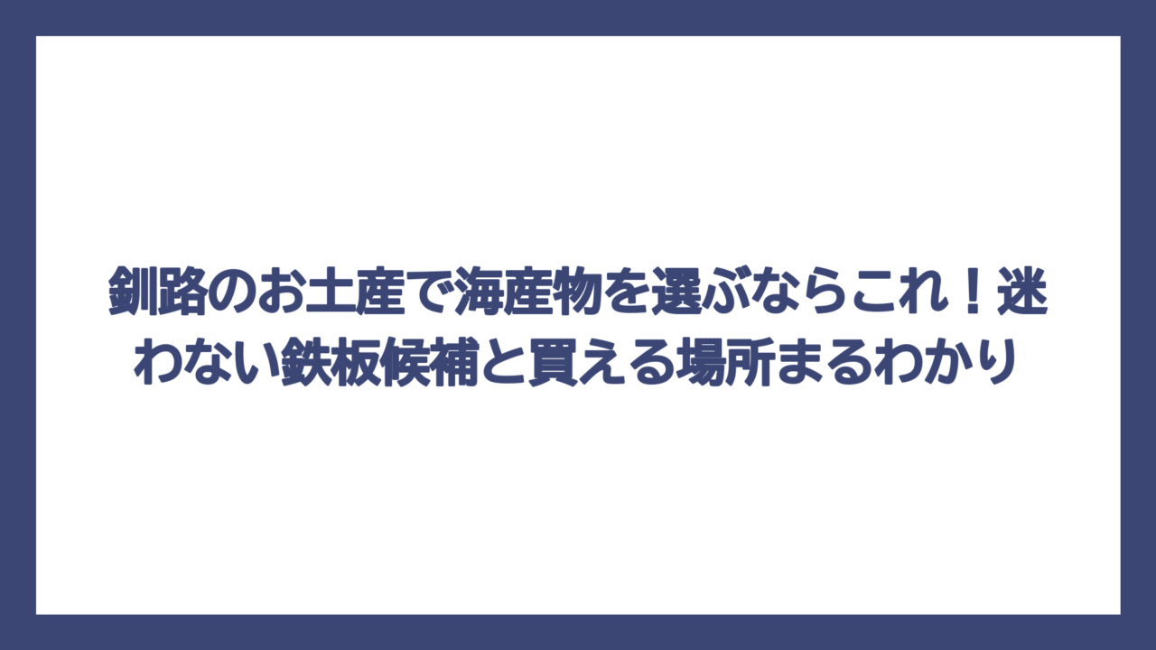 釧路のお土産で海産物を選ぶならこれ！迷わない鉄板候補と買える場所まるわかり