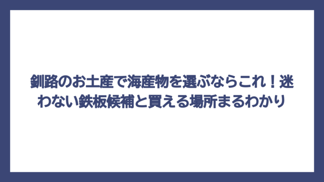 釧路のお土産で海産物を選ぶならこれ！迷わない鉄板候補と買える場所まるわかり