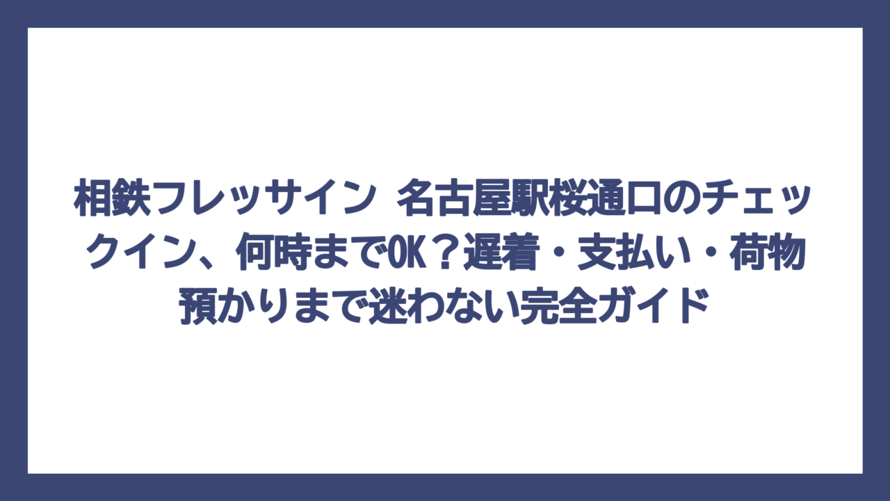 相鉄フレッサイン 名古屋駅桜通口のチェックイン、何時までOK？遅着・支払い・荷物預かりまで迷わない完全ガイド