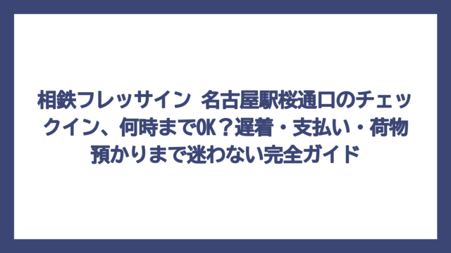 相鉄フレッサイン 名古屋駅桜通口のチェックイン、何時までOK？遅着・支払い・荷物預かりまで迷わない完全ガイド